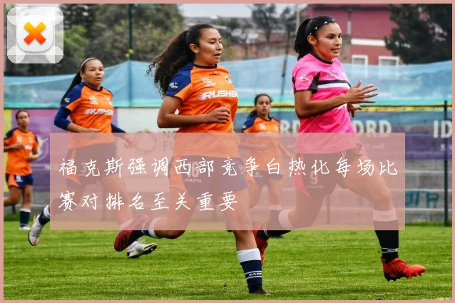 福克斯强调西部竞争白热化每场比赛对排名至关重要