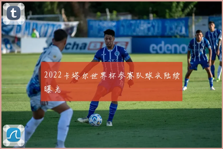 2022卡塔尔世界杯参赛队球衣陆续曝光