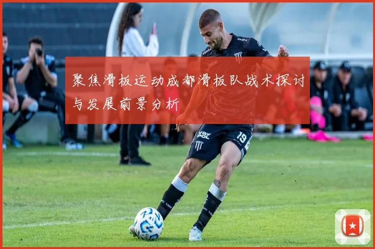 聚焦滑板运动成都滑板队战术探讨与发展前景分析