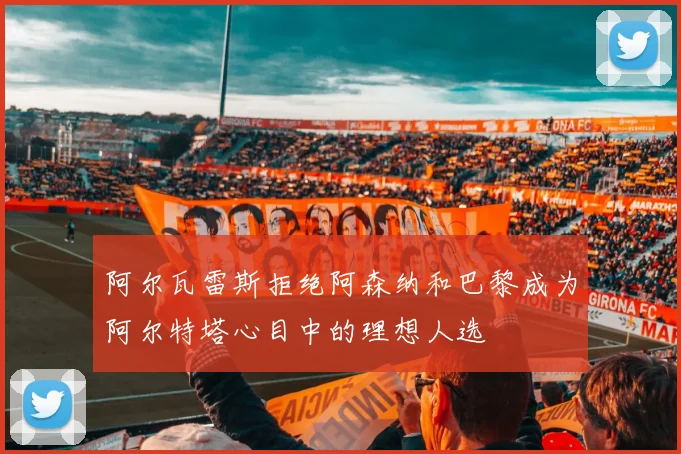 阿尔瓦雷斯拒绝阿森纳和巴黎成为阿尔特塔心目中的理想人选