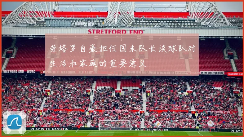 劳塔罗自豪担任国米队长谈球队对生活和家庭的重要意义