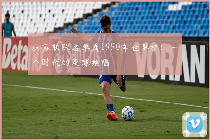 从苏联队名单看1990年世界杯：一个时代的足球绝唱
