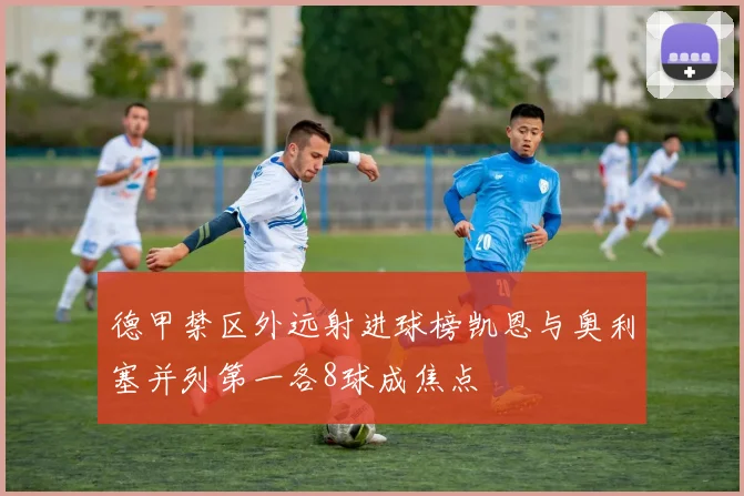 德甲禁区外远射进球榜凯恩与奥利塞并列第一各8球成焦点
