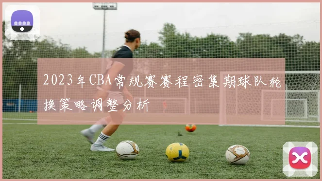 2023年CBA常规赛赛程密集期球队轮换策略调整分析