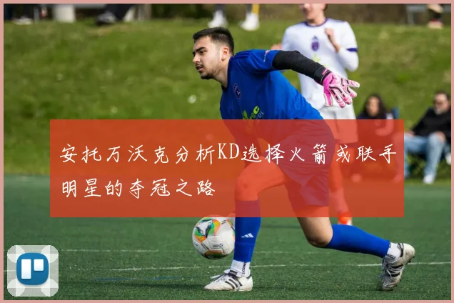 安托万沃克分析KD选择火箭或联手明星的夺冠之路