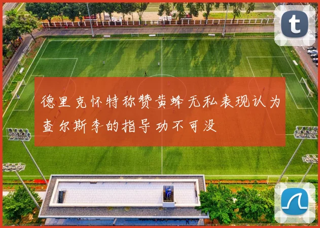 德里克怀特称赞黄蜂无私表现认为查尔斯李的指导功不可没