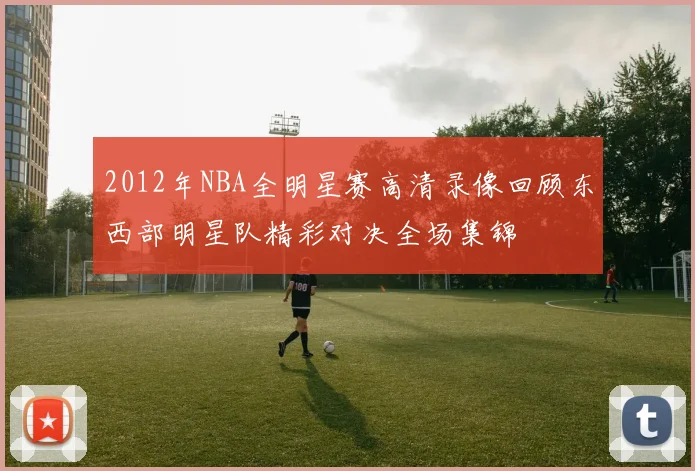 2012年NBA全明星赛高清录像回顾东西部明星队精彩对决全场集锦