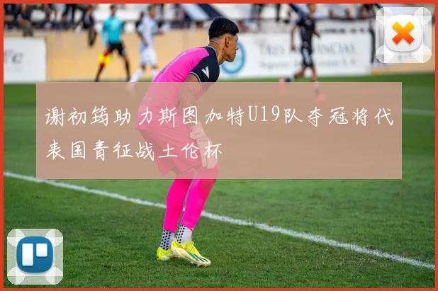 谢初筠助力斯图加特U19队夺冠将代表国青征战土伦杯