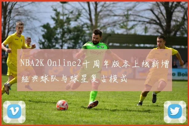 NBA2K Online2十周年版本上线新增经典球队与球星复古模式